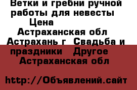 Ветки и гребни ручной работы для невесты › Цена ­ 1000-1500 - Астраханская обл., Астрахань г. Свадьба и праздники » Другое   . Астраханская обл.